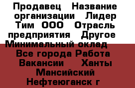 Продавец › Название организации ­ Лидер Тим, ООО › Отрасль предприятия ­ Другое › Минимальный оклад ­ 1 - Все города Работа » Вакансии   . Ханты-Мансийский,Нефтеюганск г.